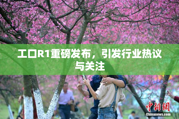 工口R1重磅发布，引发行业热议与关注