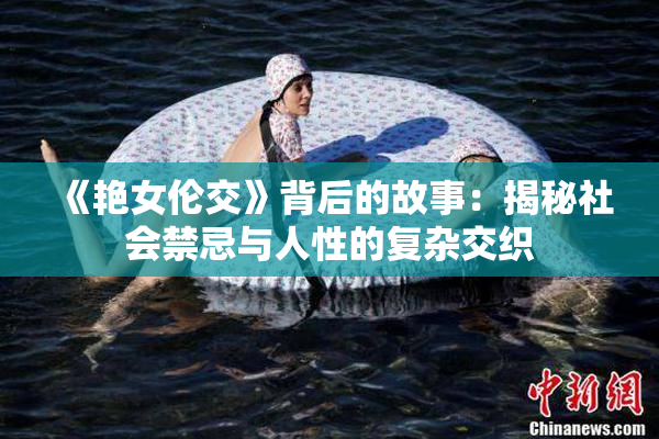 《艳女伦交》背后的故事：揭秘社会禁忌与人性的复杂交织