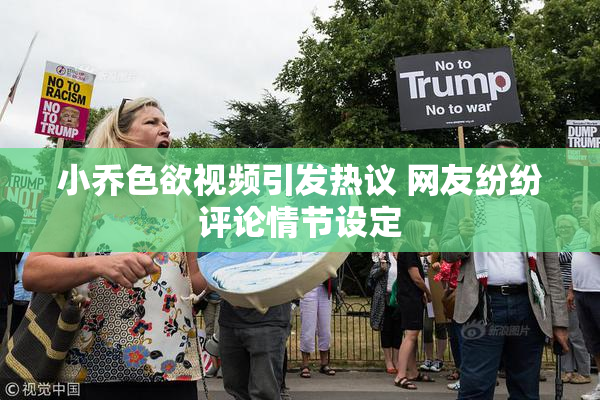 小乔色欲视频引发热议 网友纷纷评论情节设定