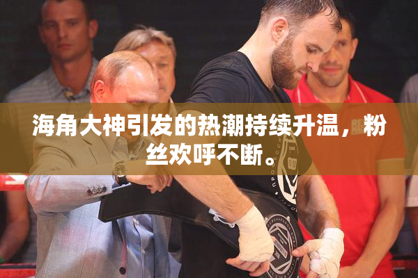 海角大神引发的热潮持续升温，粉丝欢呼不断。
