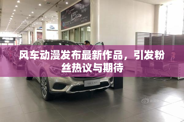 风车动漫发布最新作品，引发粉丝热议与期待