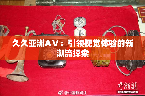 久久亚洲AⅤ：引领视觉体验的新潮流探索