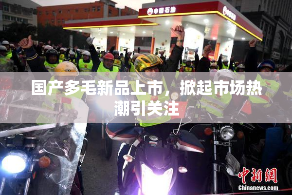 国产多毛新品上市，掀起市场热潮引关注