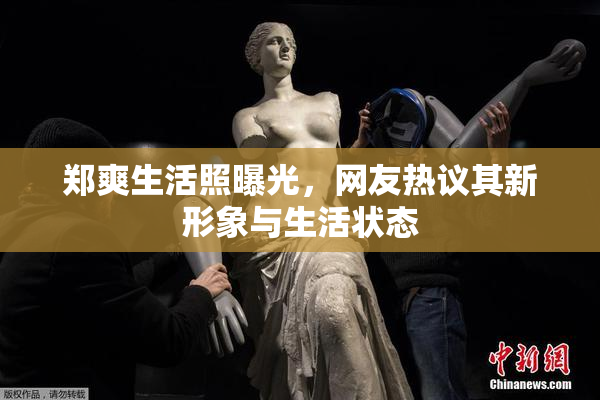 郑爽生活照曝光，网友热议其新形象与生活状态
