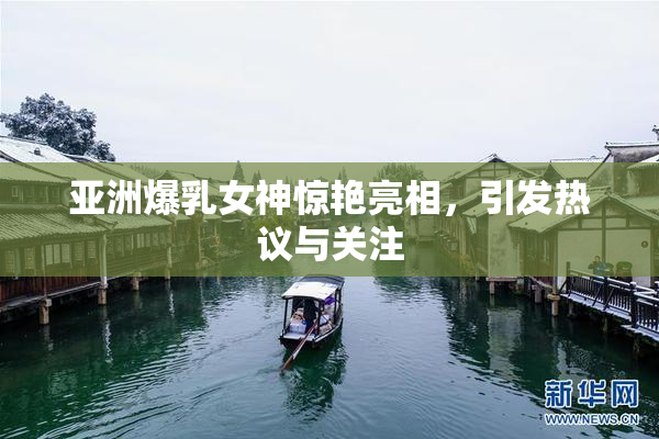 亚洲爆乳女神惊艳亮相，引发热议与关注