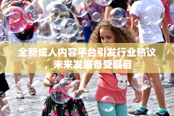 全新成人内容平台引发行业热议，未来发展备受瞩目
