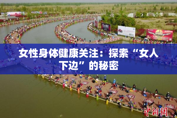 女性身体健康关注：探索“女人下边”的秘密
