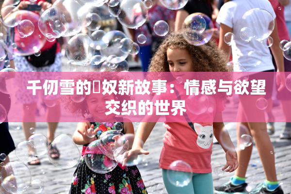 千仞雪的婬奴新故事：情感与欲望交织的世界