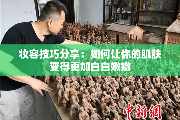 妆容技巧分享：如何让你的肌肤变得更加白白嫩嫩