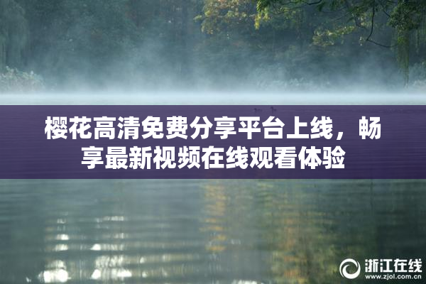 樱花高清免费分享平台上线，畅享最新视频在线观看体验