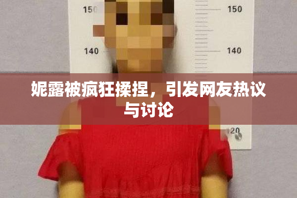 妮露被疯狂揉捏，引发网友热议与讨论