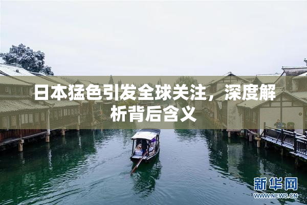 日本猛色引发全球关注，深度解析背后含义