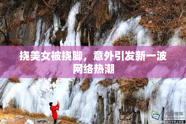 挠美女被挠脚，意外引发新一波网络热潮