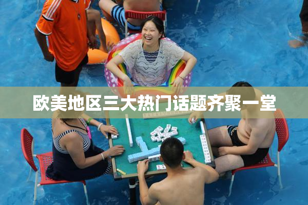 欧美地区三大热门话题齐聚一堂
