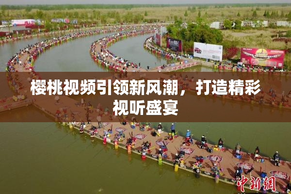 樱桃视频引领新风潮，打造精彩视听盛宴