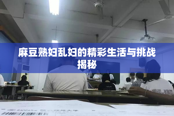 麻豆熟妇乱妇的精彩生活与挑战揭秘