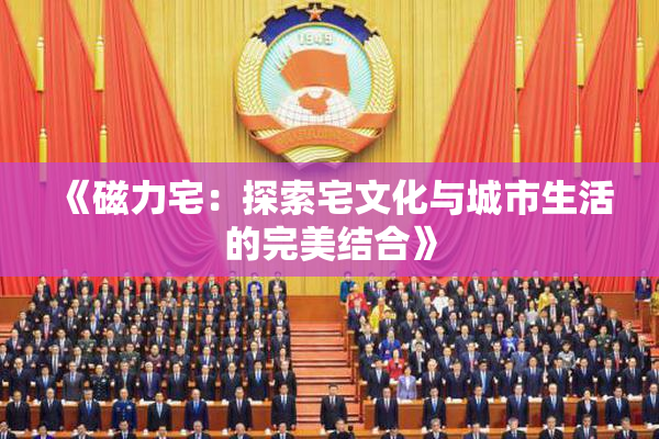 《磁力宅：探索宅文化与城市生活的完美结合》