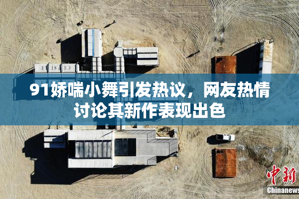 91娇喘小舞引发热议，网友热情讨论其新作表现出色
