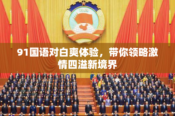91国语对白爽体验，带你领略激情四溢新境界