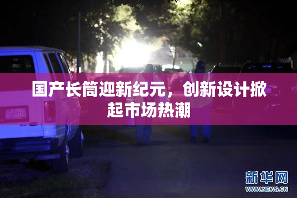 国产长筒迎新纪元，创新设计掀起市场热潮