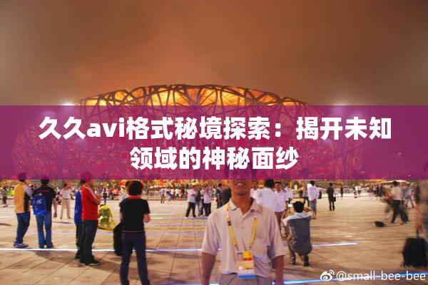 久久avi格式秘境探索：揭开未知领域的神秘面纱