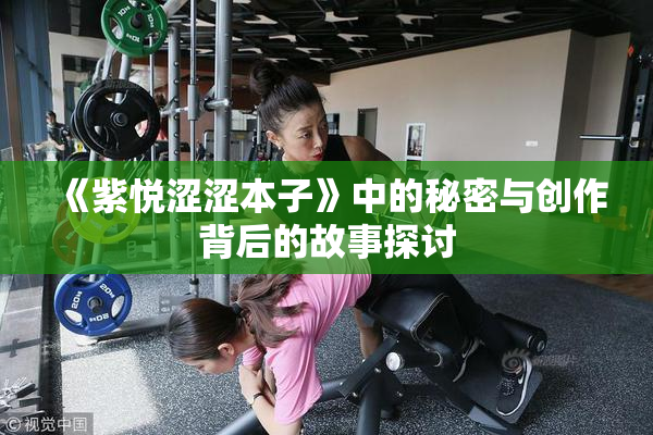 《紫悦涩涩本子》中的秘密与创作背后的故事探讨