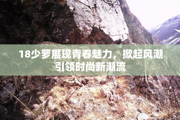 18少萝展现青春魅力，掀起风潮引领时尚新潮流