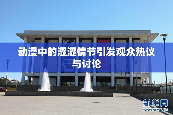 动漫中的涩涩情节引发观众热议与讨论