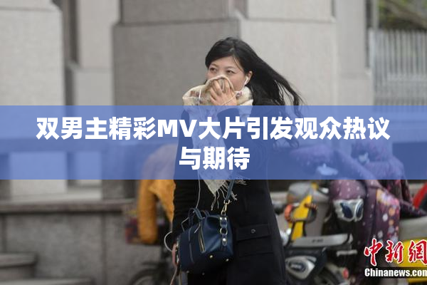 双男主精彩MV大片引发观众热议与期待