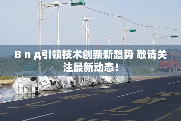 B n д引领技术创新新趋势 敬请关注最新动态！