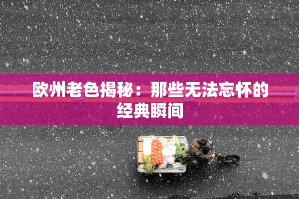欧州老色揭秘：那些无法忘怀的经典瞬间