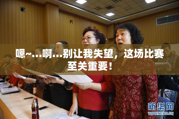 嗯~…啊…别让我失望，这场比赛至关重要！