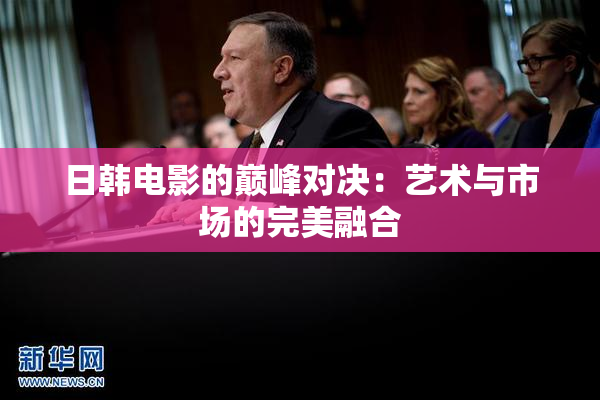 日韩电影的巅峰对决：艺术与市场的完美融合