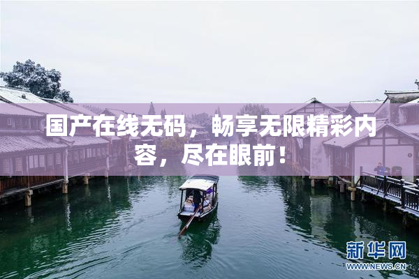 国产在线无码，畅享无限精彩内容，尽在眼前！