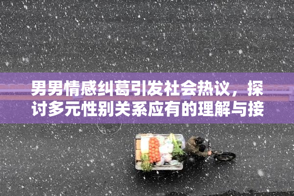 男男情感纠葛引发社会热议，探讨多元性别关系应有的理解与接纳