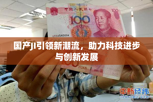 国产JI引领新潮流，助力科技进步与创新发展