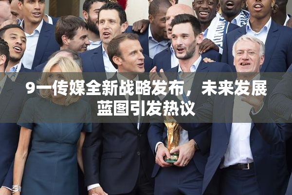 9一传媒全新战略发布，未来发展蓝图引发热议