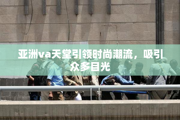 亚洲va天堂引领时尚潮流，吸引众多目光
