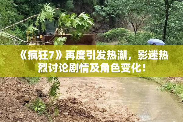 《疯狂7》再度引发热潮，影迷热烈讨论剧情及角色变化！