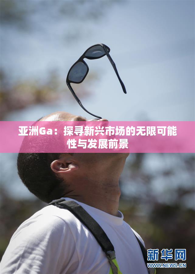 亚洲Ga：探寻新兴市场的无限可能性与发展前景