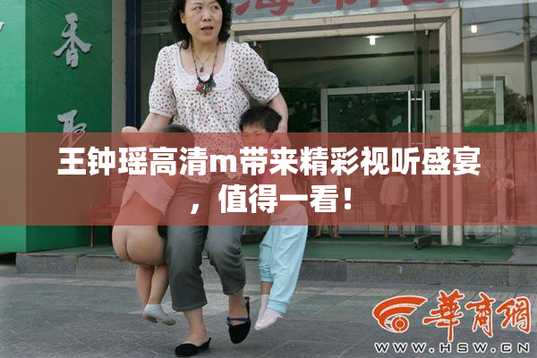王钟瑶高清m带来精彩视听盛宴，值得一看！