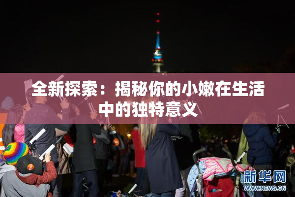 全新探索：揭秘你的小嫩在生活中的独特意义