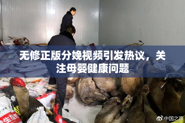 无修正版分娩视频引发热议，关注母婴健康问题