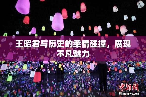 王昭君与历史的柔情碰撞，展现不凡魅力