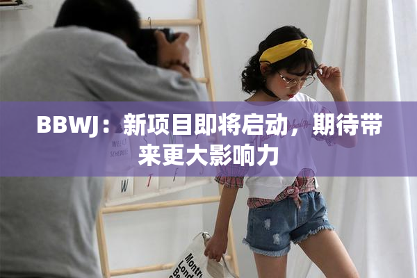 BBWJ：新项目即将启动，期待带来更大影响力