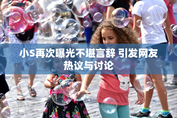 小S再次曝光不堪言辞 引发网友热议与讨论