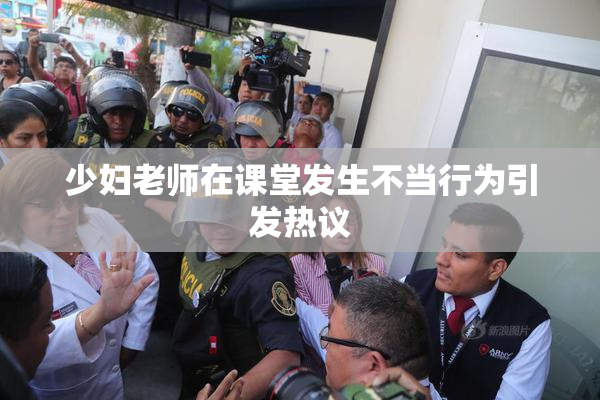 少妇老师在课堂发生不当行为引发热议