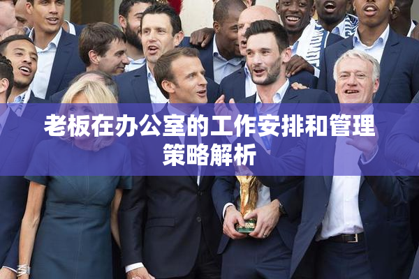 老板在办公室的工作安排和管理策略解析