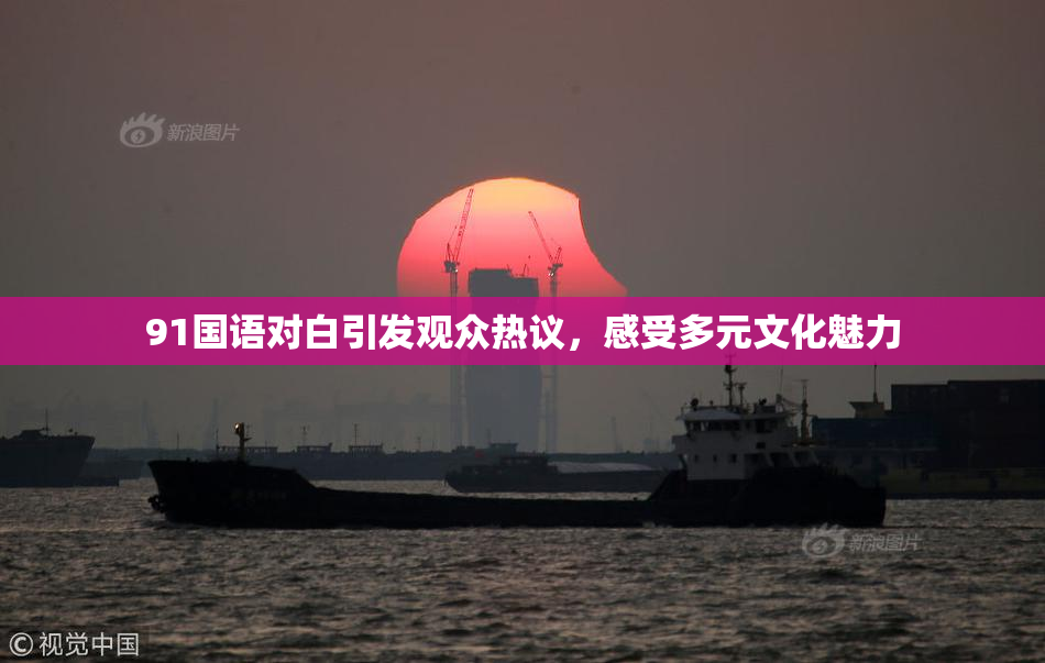 91国语对白引发观众热议，感受多元文化魅力