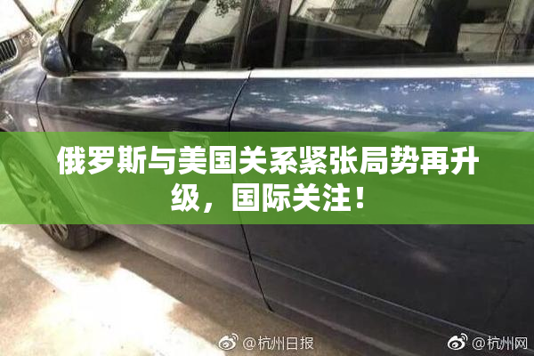 俄罗斯与美国关系紧张局势再升级，国际关注！